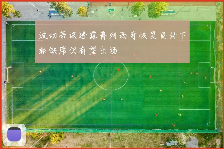 波切蒂诺透露普利西奇恢复良好下轮缺席仍有望出场