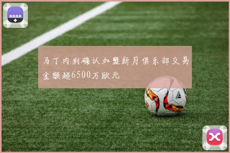 马丁内利确认加盟新月俱乐部交易金额超6500万欧元