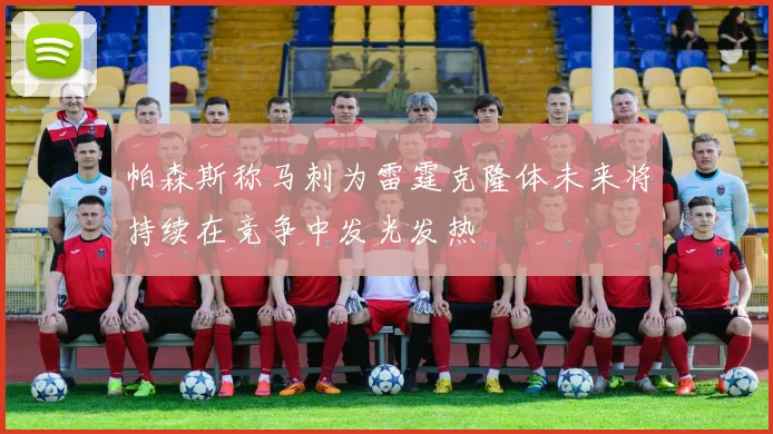 帕森斯称马刺为雷霆克隆体未来将持续在竞争中发光发热
