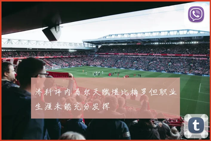 济科评内马尔天赋堪比梅罗但职业生涯未能充分发挥