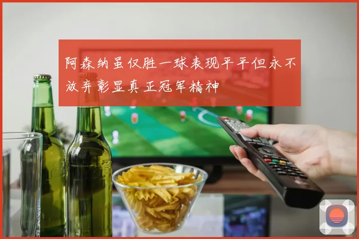 阿森纳虽仅胜一球表现平平但永不放弃彰显真正冠军精神