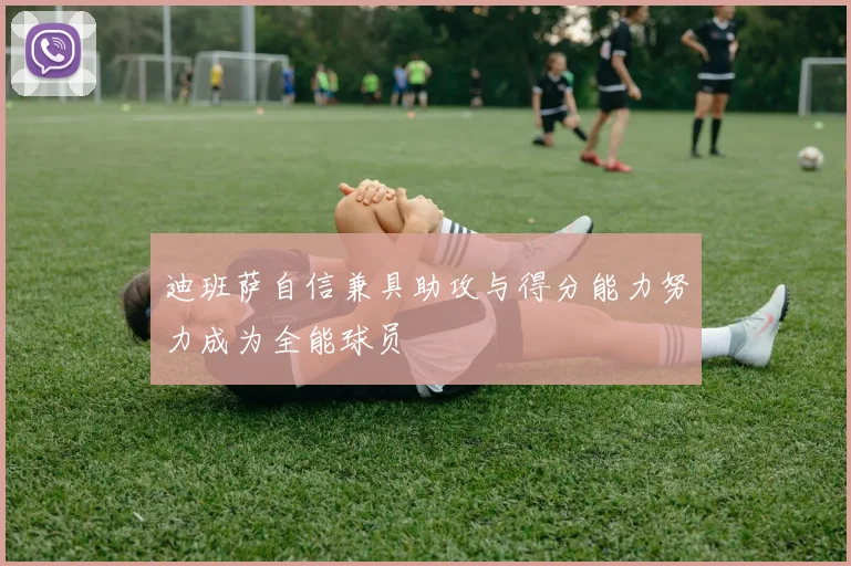 迪班萨自信兼具助攻与得分能力努力成为全能球员