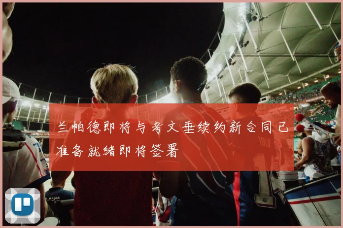 兰帕德即将与考文垂续约新合同已准备就绪即将签署