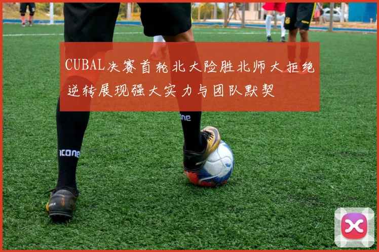 CUBAL决赛首轮北大险胜北师大拒绝逆转展现强大实力与团队默契