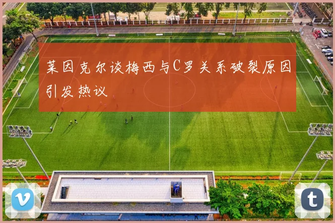 莱因克尔谈梅西与C罗关系破裂原因引发热议