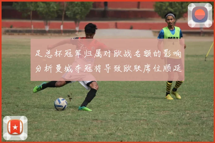 足总杯冠军归属对欧战名额的影响分析曼城夺冠将导致欧联席位顺延