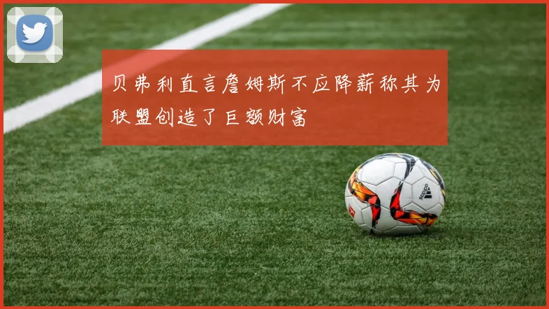 贝弗利直言詹姆斯不应降薪称其为联盟创造了巨额财富