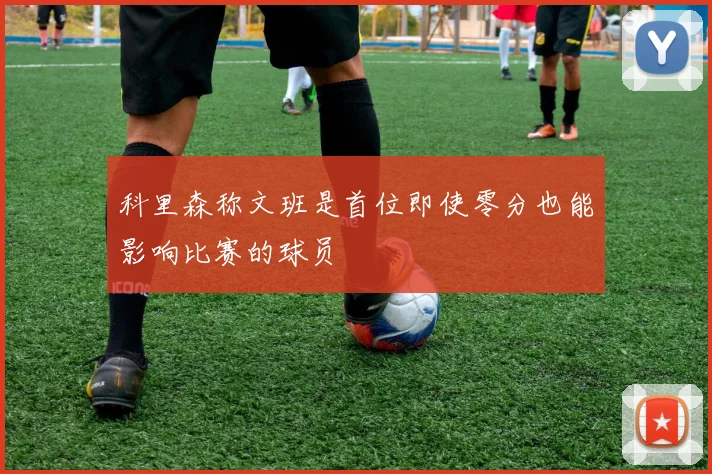 科里森称文班是首位即使零分也能影响比赛的球员