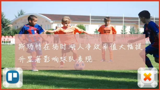斯玛特在场时湖人净效率值大幅提升显著影响球队表现
