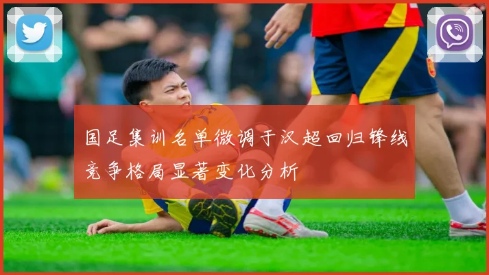 国足集训名单微调于汉超回归锋线竞争格局显著变化分析