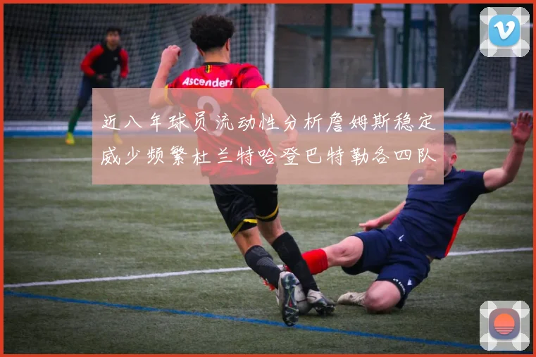 近八年球员流动性分析詹姆斯稳定威少频繁杜兰特哈登巴特勒各四队