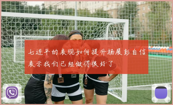七连平的表现如何提升杨展彭自信表示我们已经做得很好了