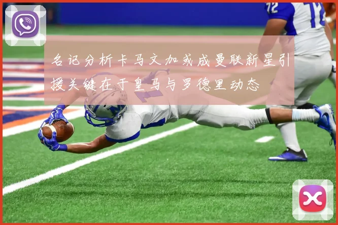 名记分析卡马文加或成曼联新星引援关键在于皇马与罗德里动态
