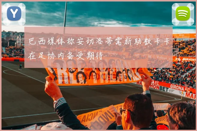 巴西媒体称安切洛蒂需新助教卡卡在足协内备受期待