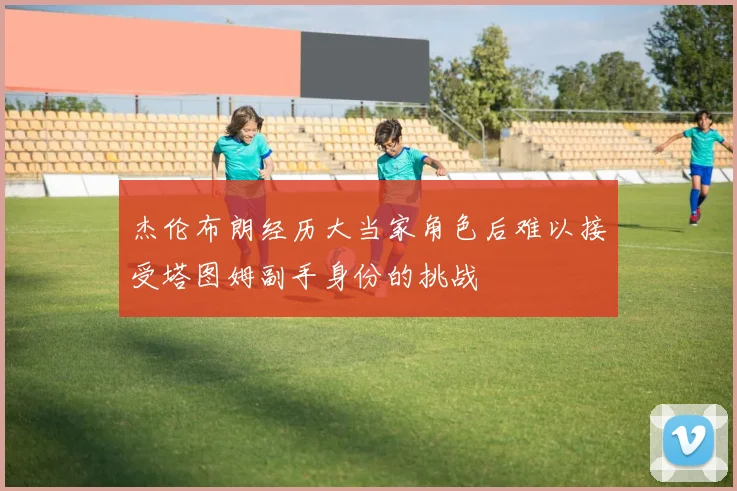 杰伦布朗经历大当家角色后难以接受塔图姆副手身份的挑战