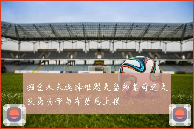 掘金未来选择难题是留约基奇还是交易戈登与布劳恩止损