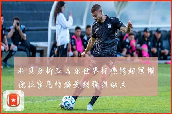 科贝分析亚马尔世界杯热情超预期德拉富恩特感受到强烈动力