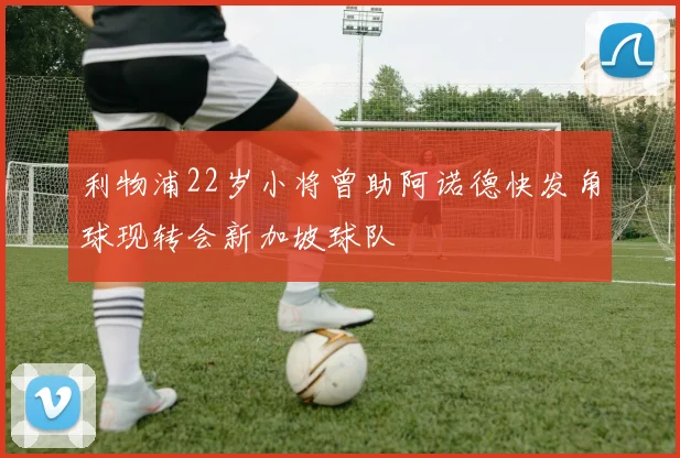 利物浦22岁小将曾助阿诺德快发角球现转会新加坡球队