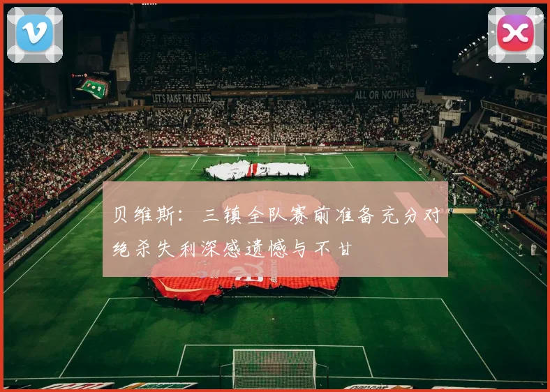 贝维斯：三镇全队赛前准备充分对绝杀失利深感遗憾与不甘
