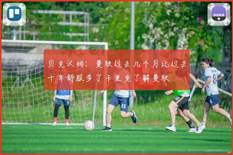 贝克汉姆：曼联过去几个月比过去十年舒服多了卡里克了解曼联