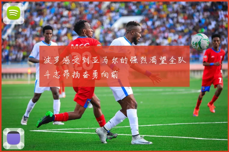 波罗感受到亚马尔的强烈渴望全队斗志昂扬奋勇向前