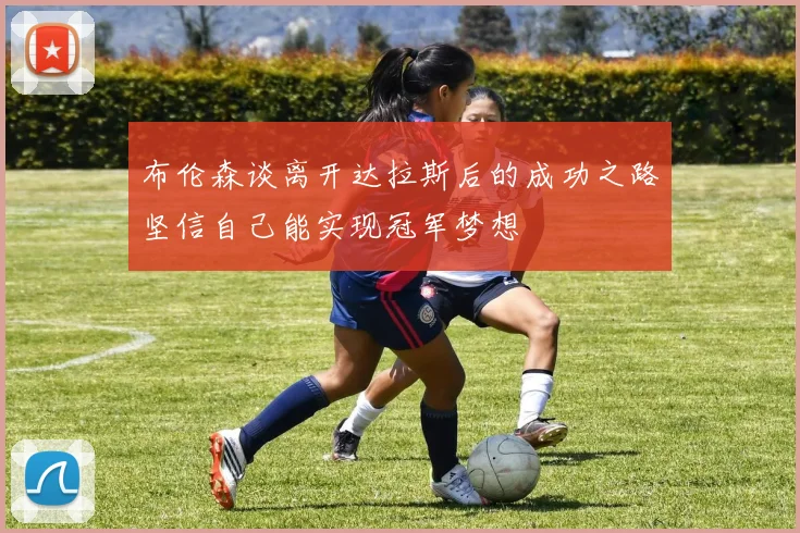 布伦森谈离开达拉斯后的成功之路坚信自己能实现冠军梦想