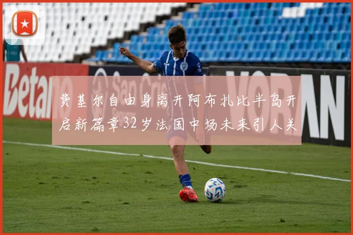 费基尔自由身离开阿布扎比半岛开启新篇章32岁法国中场未来引人关注