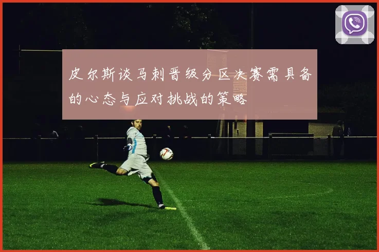 皮尔斯谈马刺晋级分区决赛需具备的心态与应对挑战的策略