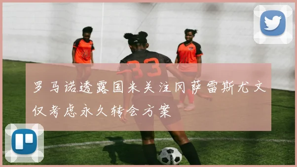 罗马诺透露国米关注冈萨雷斯尤文仅考虑永久转会方案