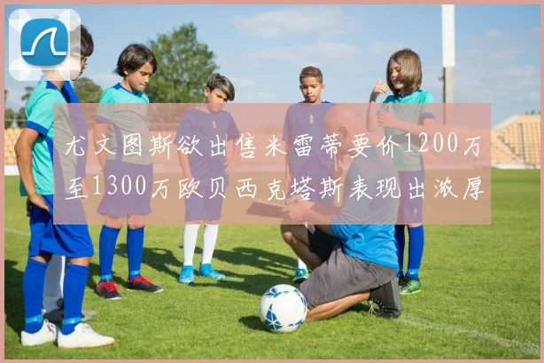 尤文图斯欲出售米雷蒂要价1200万至1300万欧贝西克塔斯表现出浓厚兴趣