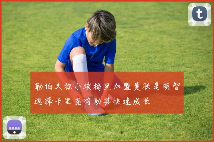 勒伯夫称小埃梅里加盟曼联是明智选择卡里克将助其快速成长