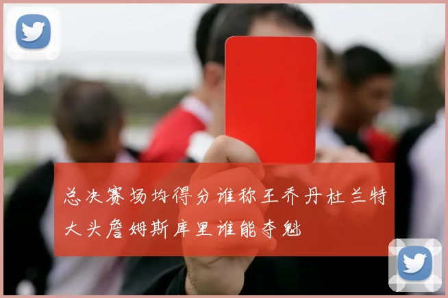 总决赛场均得分谁称王乔丹杜兰特大头詹姆斯库里谁能夺魁