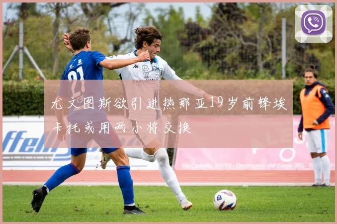 尤文图斯欲引进热那亚19岁前锋埃卡托或用两小将交换