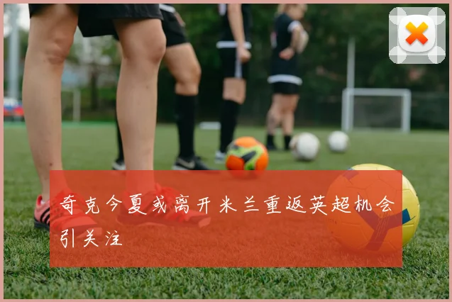 奇克今夏或离开米兰重返英超机会引关注