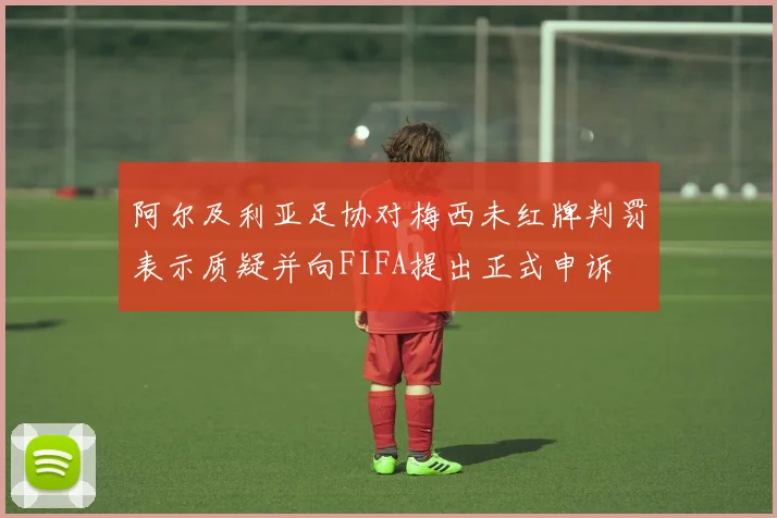阿尔及利亚足协对梅西未红牌判罚表示质疑并向FIFA提出正式申诉