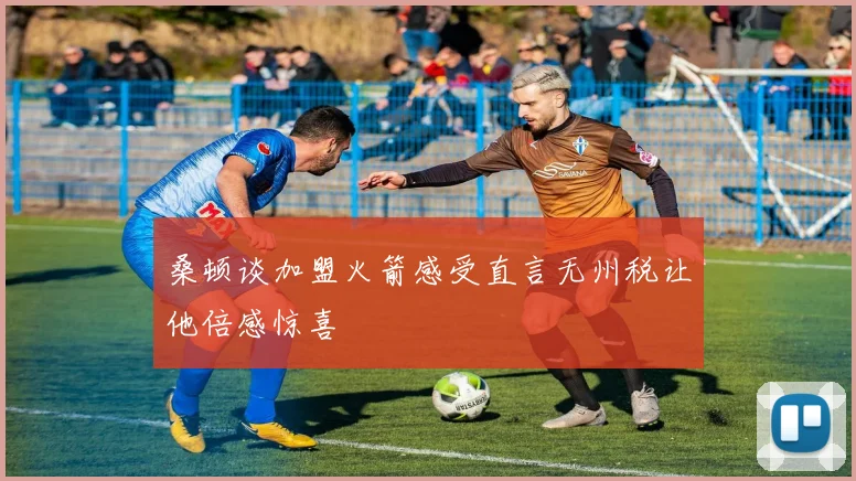 桑顿谈加盟火箭感受直言无州税让他倍感惊喜